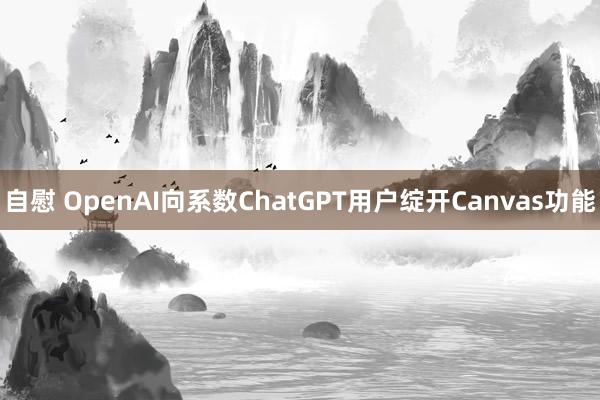 自慰 OpenAI向系数ChatGPT用户绽开Canvas功能