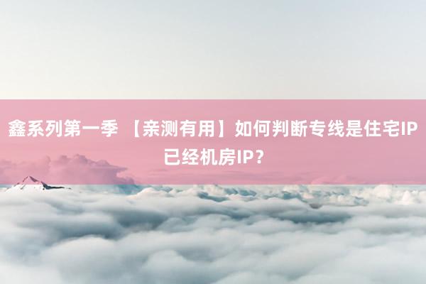 鑫系列第一季 【亲测有用】如何判断专线是住宅IP已经机房IP？