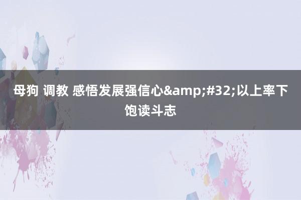 母狗 调教 感悟发展强信心&#32;以上率下饱读斗志