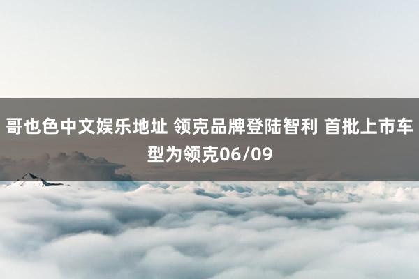 哥也色中文娱乐地址 领克品牌登陆智利 首批上市车型为领克06/09