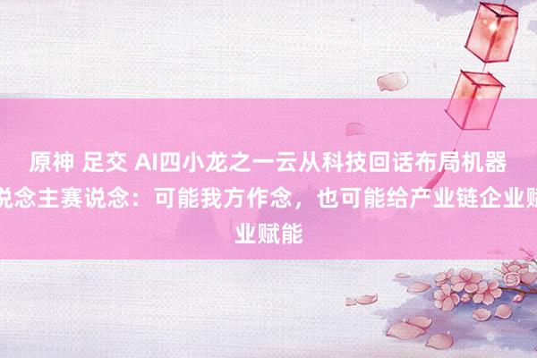 原神 足交 AI四小龙之一云从科技回话布局机器东说念主赛说念：可能我方作念，也可能给产业链企业赋能