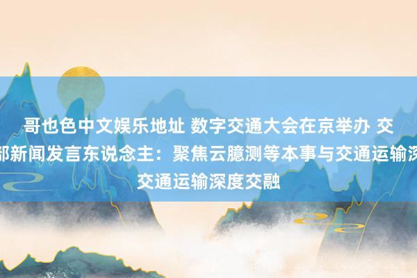 哥也色中文娱乐地址 数字交通大会在京举办 交通运输部新闻发言东说念主：聚焦云臆测等本事与交通运输深度交融