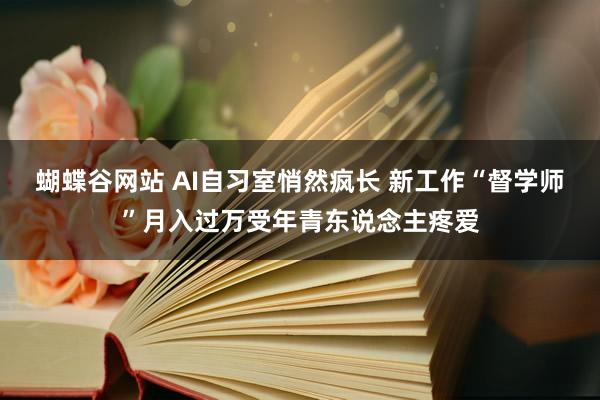 蝴蝶谷网站 AI自习室悄然疯长 新工作“督学师”月入过万受年青东说念主疼爱