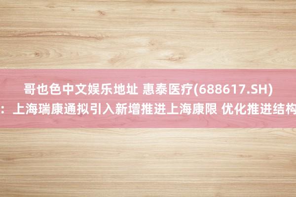 哥也色中文娱乐地址 惠泰医疗(688617.SH)：上海瑞康通拟引入新增推进上海康限 优化推进结构