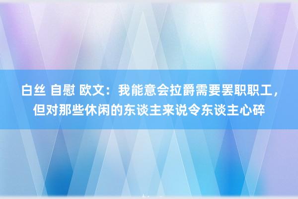 白丝 自慰 欧文：我能意会拉爵需要罢职职工，但对那些休闲的东谈主来说令东谈主心碎