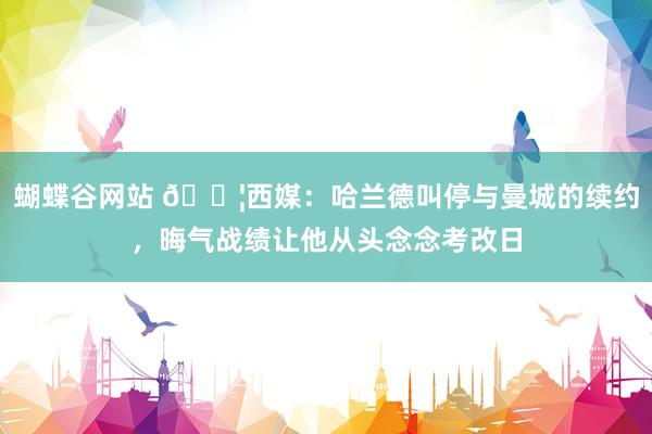 蝴蝶谷网站 😦西媒：哈兰德叫停与曼城的续约，晦气战绩让他从头念念考改日