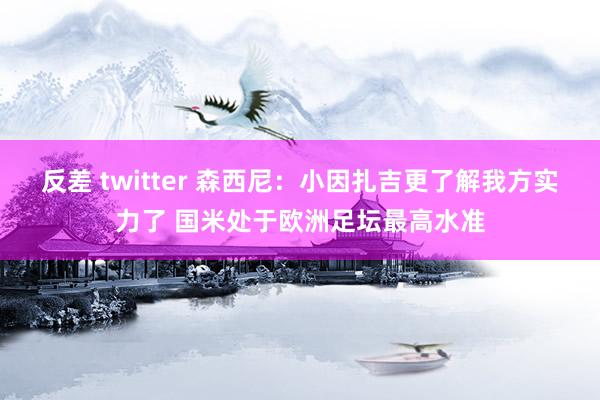 反差 twitter 森西尼：小因扎吉更了解我方实力了 国米处于欧洲足坛最高水准