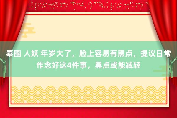 泰國 人妖 年岁大了，脸上容易有黑点，提议日常作念好这4件事，黑点或能减轻