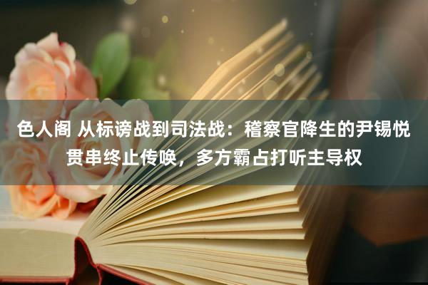 色人阁 从标谤战到司法战：稽察官降生的尹锡悦贯串终止传唤，多方霸占打听主导权