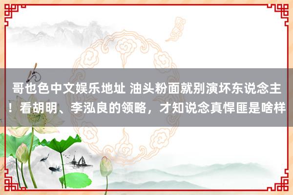 哥也色中文娱乐地址 油头粉面就别演坏东说念主！看胡明、李泓良的领略，才知说念真悍匪是啥样