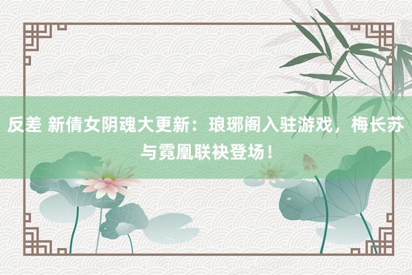 反差 新倩女阴魂大更新：琅琊阁入驻游戏，梅长苏与霓凰联袂登场！