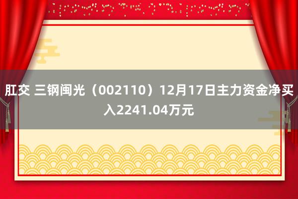 肛交 三钢闽光（002110）12月17日主力资金净买入2241.04万元