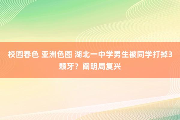 校园春色 亚洲色图 湖北一中学男生被同学打掉3颗牙？阐明局复兴