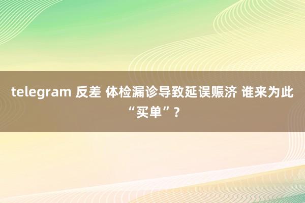 telegram 反差 体检漏诊导致延误赈济 谁来为此“买单”？