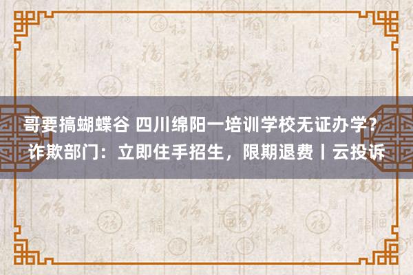 哥要搞蝴蝶谷 四川绵阳一培训学校无证办学？ 诈欺部门：立即住手招生，限期退费丨云投诉