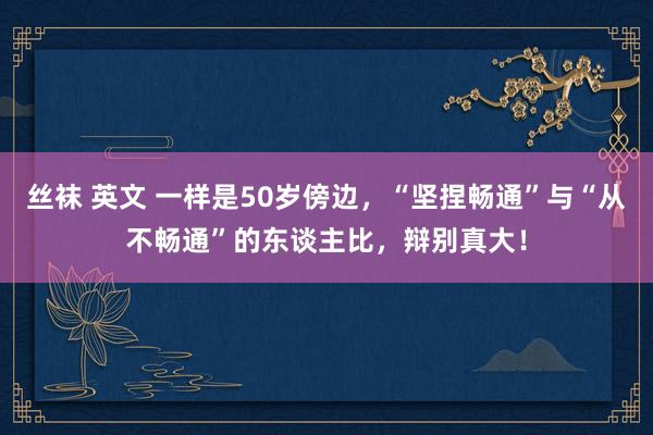 丝袜 英文 一样是50岁傍边，“坚捏畅通”与“从不畅通”的东谈主比，辩别真大！