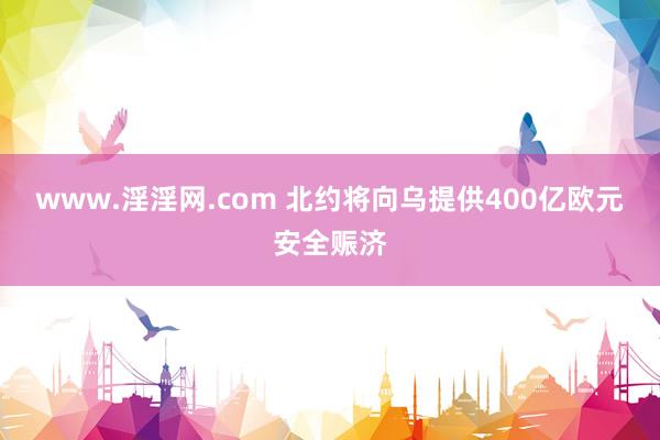 www.淫淫网.com 北约将向乌提供400亿欧元安全赈济