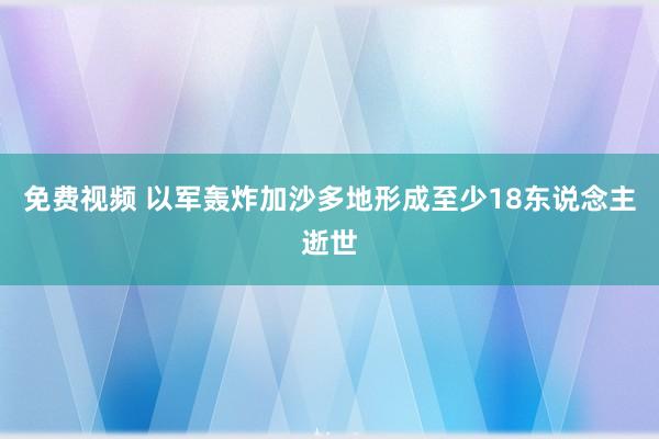 免费视频 以军轰炸加沙多地形成至少18东说念主逝世