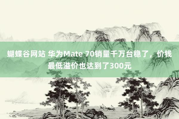 蝴蝶谷网站 华为Mate 70销量千万台稳了，价钱最低溢价也达到了300元