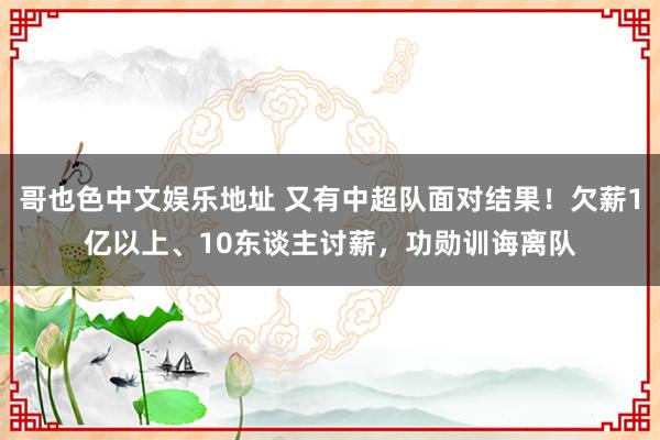 哥也色中文娱乐地址 又有中超队面对结果！欠薪1亿以上、10东谈主讨薪，功勋训诲离队