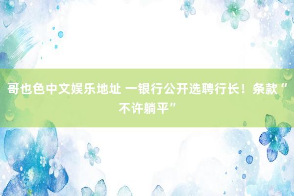 哥也色中文娱乐地址 一银行公开选聘行长！条款“不许躺平”