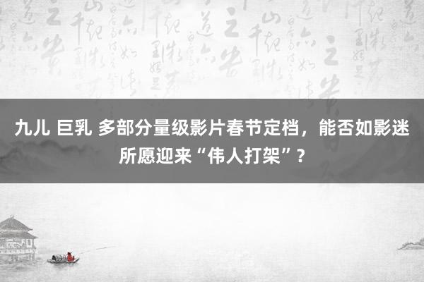 九儿 巨乳 多部分量级影片春节定档，能否如影迷所愿迎来“伟人打架”？