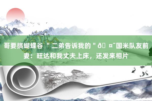 哥要搞蝴蝶谷 ＂二弟告诉我的＂🤯国米队友前妻：旺达和我丈夫上床，还发来相片