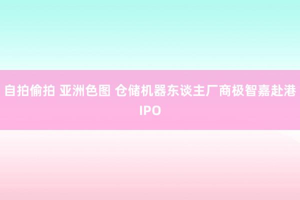 自拍偷拍 亚洲色图 仓储机器东谈主厂商极智嘉赴港IPO