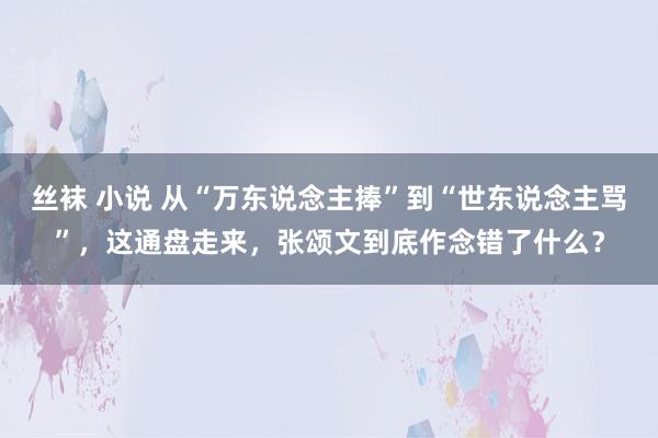 丝袜 小说 从“万东说念主捧”到“世东说念主骂”，这通盘走来，张颂文到底作念错了什么？