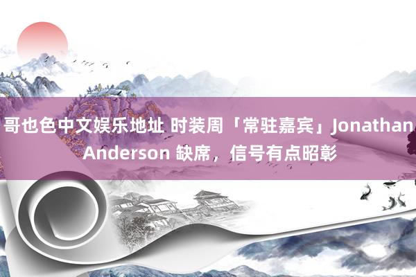 哥也色中文娱乐地址 时装周「常驻嘉宾」Jonathan Anderson 缺席，信号有点昭彰