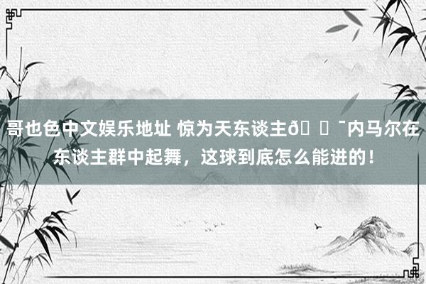 哥也色中文娱乐地址 惊为天东谈主😯内马尔在东谈主群中起舞，这球到底怎么能进的！