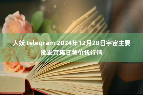 人妖 telegram 2024年12月28日宇宙主要批发市集甘薯价钱行情