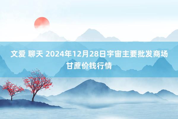 文爱 聊天 2024年12月28日宇宙主要批发商场甘蔗价钱行情