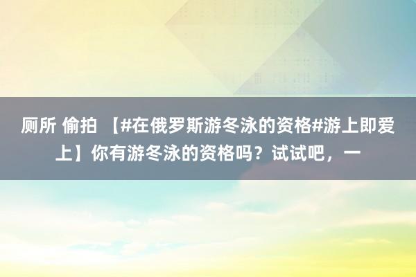 厕所 偷拍 【#在俄罗斯游冬泳的资格#游上即爱上】你有游冬泳的资格吗？试试吧，一