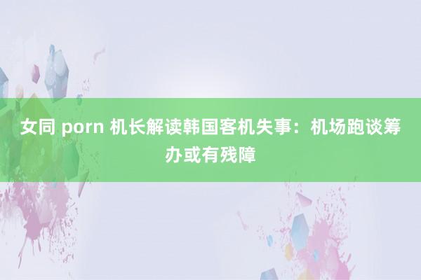 女同 porn 机长解读韩国客机失事：机场跑谈筹办或有残障