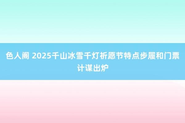 色人阁 2025千山冰雪千灯祈愿节特点步履和门票计谋出炉