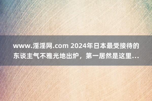 www.淫淫网.com 2024年日本最受接待的东谈主气不雅光地出炉，第一居然是这里…