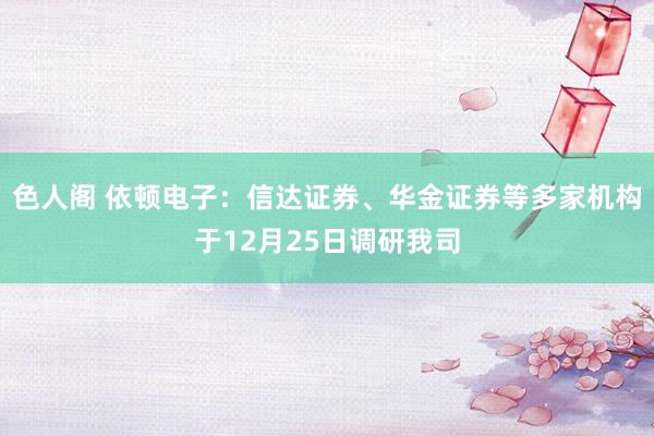 色人阁 依顿电子：信达证券、华金证券等多家机构于12月25日调研我司