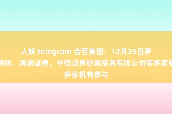 人妖 telegram 合百集团：12月25日罗致机构调研，海通证券、中信证券钞票措置有限公司等多家机构参与