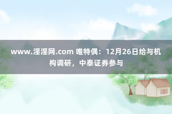 www.淫淫网.com 唯特偶：12月26日给与机构调研，中泰证券参与