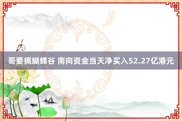 哥要搞蝴蝶谷 南向资金当天净买入52.27亿港元