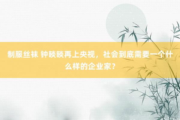 制服丝袜 钟睒睒再上央视，社会到底需要一个什么样的企业家？