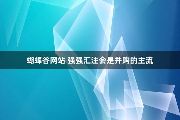 蝴蝶谷网站 强强汇注会是并购的主流