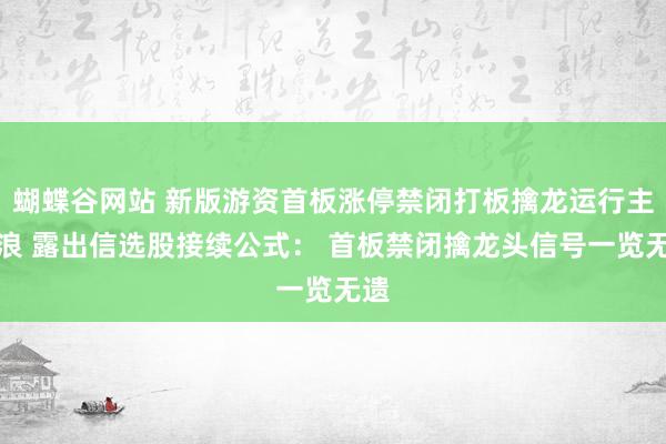 蝴蝶谷网站 新版游资首板涨停禁闭打板擒龙运行主升浪 露出信选股接续公式： 首板禁闭擒龙头信号一览无遗