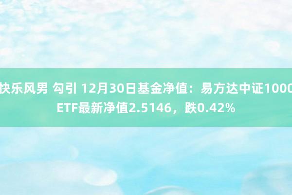 快乐风男 勾引 12月30日基金净值：易方达中证1000ETF最新净值2.5146，跌0.42%