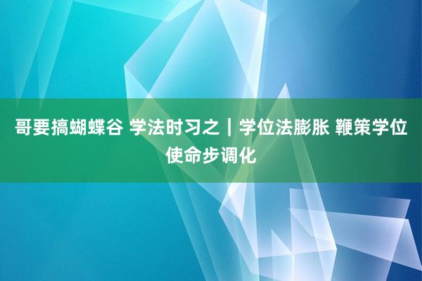 哥要搞蝴蝶谷 学法时习之｜学位法膨胀 鞭策学位使命步调化