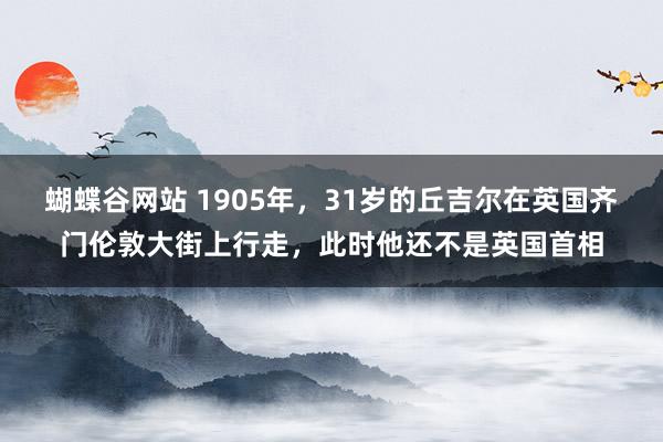 蝴蝶谷网站 1905年，31岁的丘吉尔在英国齐门伦敦大街上行走，此时他还不是英国首相