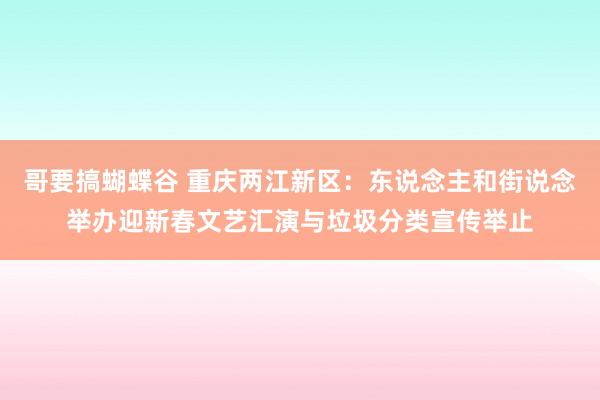 哥要搞蝴蝶谷 重庆两江新区：东说念主和街说念举办迎新春文艺汇演与垃圾分类宣传举止