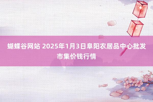 蝴蝶谷网站 2025年1月3日阜阳农居品中心批发市集价钱行情