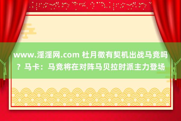 www.淫淫网.com 杜月徵有契机出战马竞吗？马卡：马竞将在对阵马贝拉时派主力登场